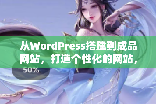 從WordPress搭建到成品網(wǎng)站，打造個(gè)性化的網(wǎng)站，助力業(yè)務(wù)騰飛