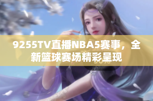 9255TV直播NBA5賽事，全新籃球賽場(chǎng)精彩呈現(xiàn)