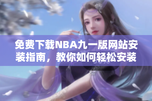 免費(fèi)下載NBA九一版網(wǎng)站安裝指南，教你如何輕松安裝使用