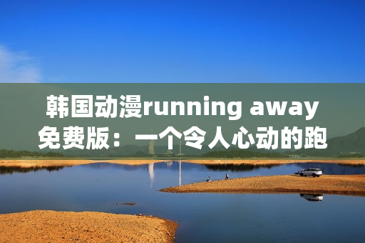 韓國(guó)動(dòng)漫running away免費(fèi)版：一個(gè)令人心動(dòng)的跑步之旅