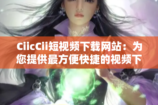 CiicCii短視頻下載網(wǎng)站：為您提供最方便快捷的視頻下載服務(wù)