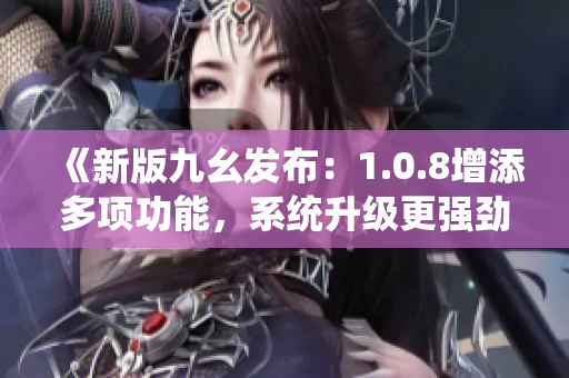 《新版九幺發(fā)布：1.0.8增添多項(xiàng)功能，系統(tǒng)升級(jí)更強(qiáng)勁！》