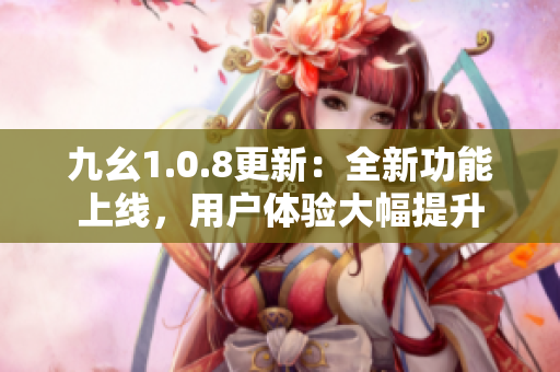 九幺1.0.8更新：全新功能上線，用戶體驗(yàn)大幅提升