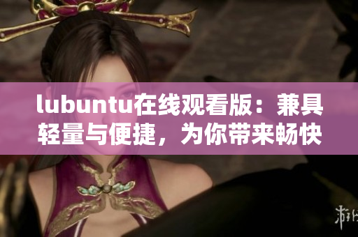 lubuntu在線觀看版：兼具輕量與便捷，為你帶來暢快觀影體驗(yàn)