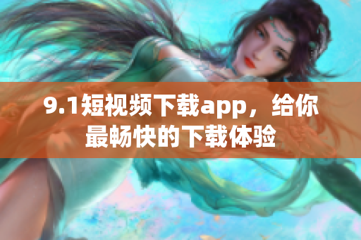 9.1短視頻下載app，給你最暢快的下載體驗(yàn)