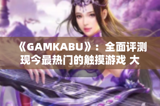 《GAMKABU》：全面評測現(xiàn)今最熱門的觸摸游戲 大全