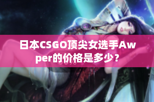 日本CSGO頂尖女選手Awper的價格是多少？