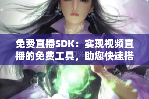 免費直播SDK：實現(xiàn)視頻直播的免費工具，助您快速搭建直播平臺