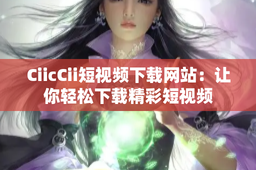 CiicCii短視頻下載網(wǎng)站：讓你輕松下載精彩短視頻