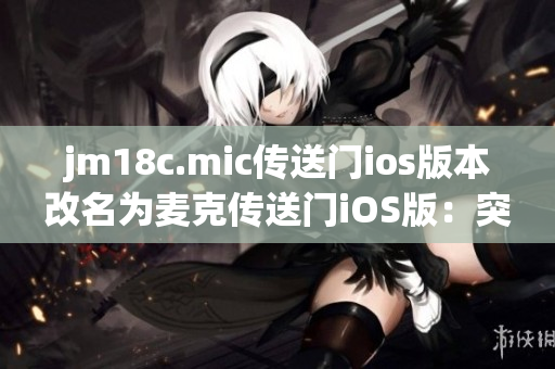 jm18c.mic傳送門ios版本改名為麥克傳送門iOS版：突破次元壁的跨界神器