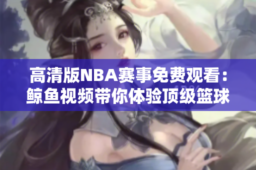 高清版NBA賽事免費觀看：鯨魚視頻帶你體驗頂級籃球盛宴