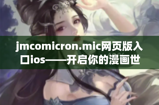 jmcomicron.mic網(wǎng)頁版入口ios——開啟你的漫畫世界 iOS版網(wǎng)頁入口，和你想象中的漫畫世界毫不遜色