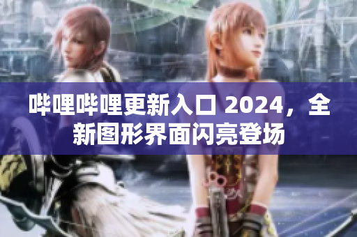 嗶哩嗶哩更新入口 2024，全新圖形界面閃亮登場(chǎng)