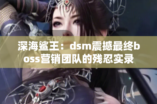 深海鯊?fù)酰篸sm震撼最終boss營(yíng)銷團(tuán)隊(duì)的殘忍實(shí)錄