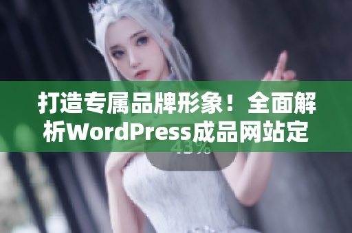 打造專(zhuān)屬品牌形象！全面解析WordPress成品網(wǎng)站定制與設(shè)計(jì)指南