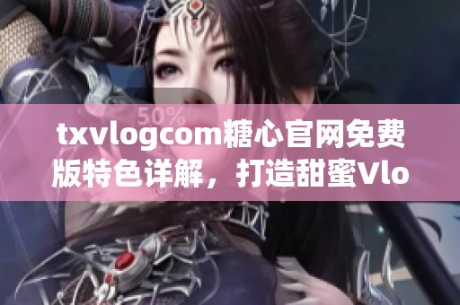 txvlogcom糖心官網(wǎng)免費(fèi)版特色詳解，打造甜蜜Vlog新體驗(yàn)