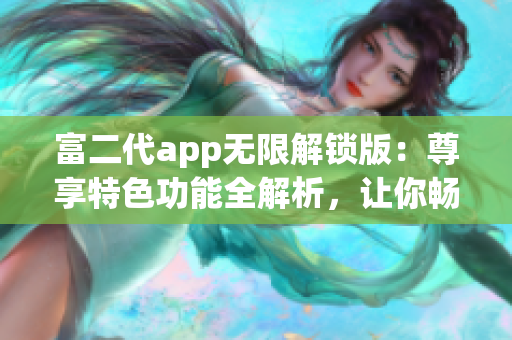 富二代app無限解鎖版：尊享特色功能全解析，讓你暢享更多財富精彩