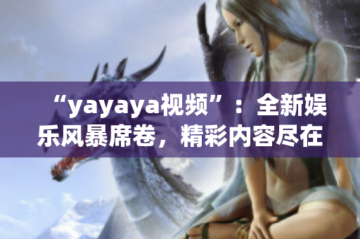 “yayaya視頻”：全新娛樂風(fēng)暴席卷，精彩內(nèi)容盡在yayaya視頻！