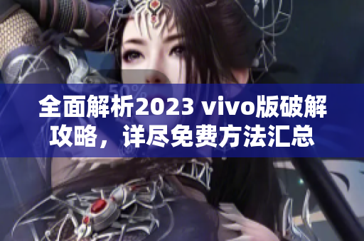 全面解析2023 vivo版破解攻略，詳盡免費(fèi)方法匯總