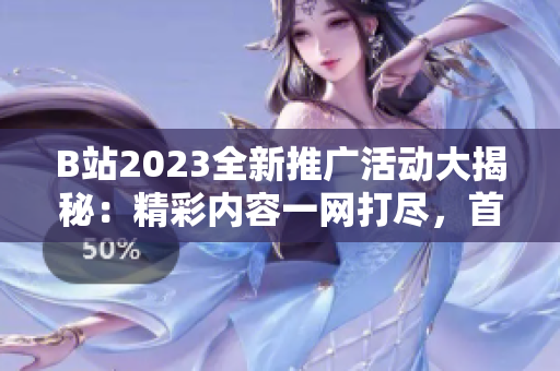 B站2023全新推廣活動(dòng)大揭秘：精彩內(nèi)容一網(wǎng)打盡，首曝重磅福利等你來拿，限時(shí)限量，搶先預(yù)告！