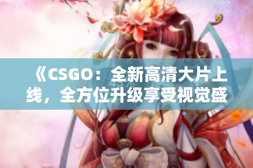 《CSGO：全新高清大片上線，全方位升級享受視覺盛宴》