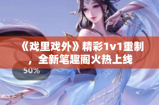 《戲里戲外》精彩1v1重制，全新筆趣閣火熱上線