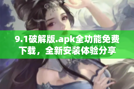 9.1破解版.apk全功能免費下載，全新安裝體驗分享