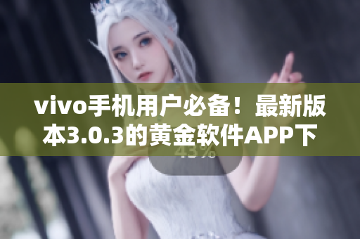 vivo手機用戶必備！最新版本3.0.3的黃金軟件APP下載指南