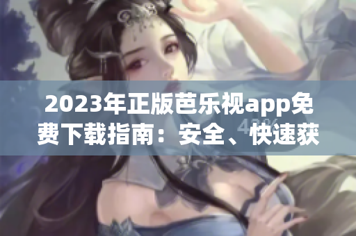 2023年正版芭樂視app免費下載指南：安全、快速獲取，暢享精彩內(nèi)容