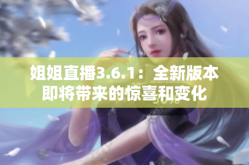 姐姐直播3.6.1：全新版本即將帶來的驚喜和變化