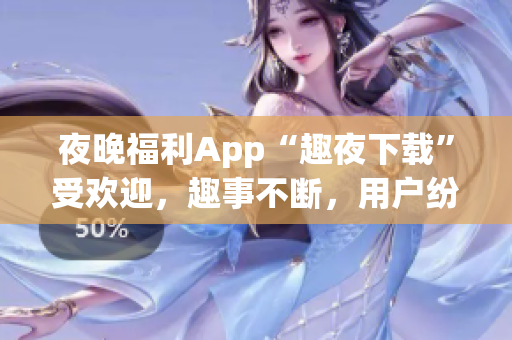 夜晚福利App“趣夜下載”受歡迎，趣事不斷，用戶紛紛好評