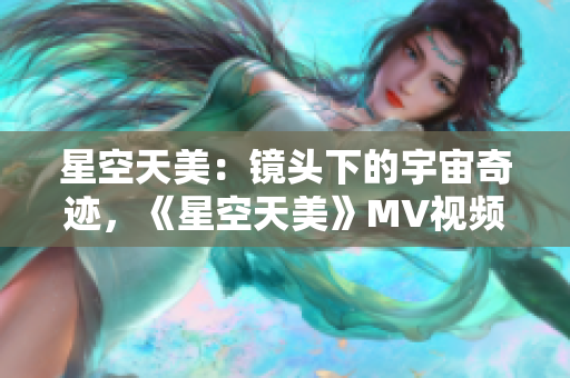 星空天美：鏡頭下的宇宙奇跡，《星空天美》MV視頻震撼播放