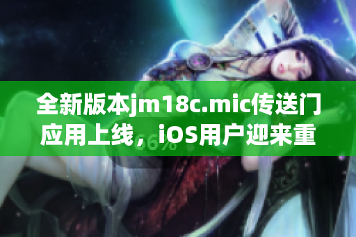 全新版本jm18c.mic傳送門(mén)應(yīng)用上線，iOS用戶(hù)迎來(lái)重磅更新