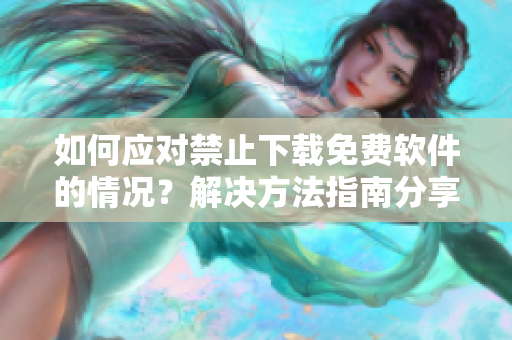 如何應(yīng)對禁止下載免費軟件的情況？解決方法指南分享