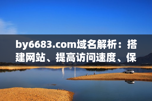 by6683.com域名解析：搭建網(wǎng)站、提高訪問速度、保障網(wǎng)絡(luò)安全