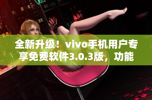 全新升級！vivo手機(jī)用戶專享免費軟件3.0.3版，功能更強(qiáng)大