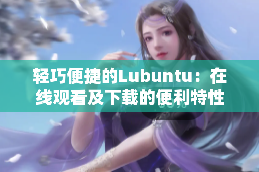 輕巧便捷的Lubuntu：在線觀看及下載的便利特性