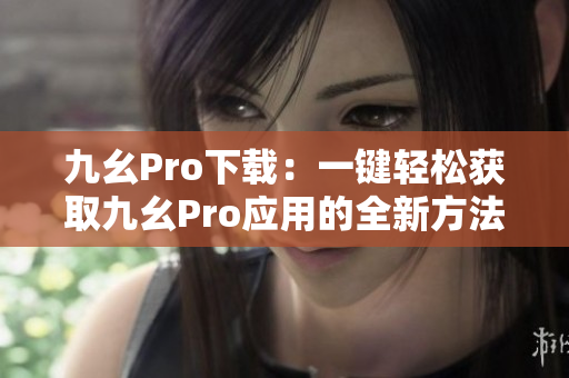 九幺Pro下載：一鍵輕松獲取九幺Pro應(yīng)用的全新方法