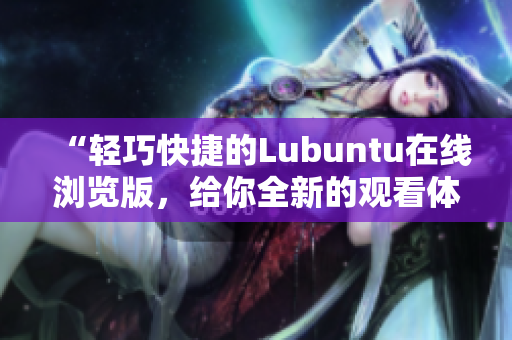 “輕巧快捷的Lubuntu在線瀏覽版，給你全新的觀看體驗(yàn)！”