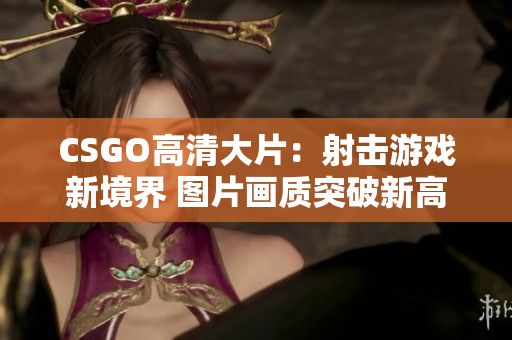 CSGO高清大片：射擊游戲新境界 圖片畫質(zhì)突破新高