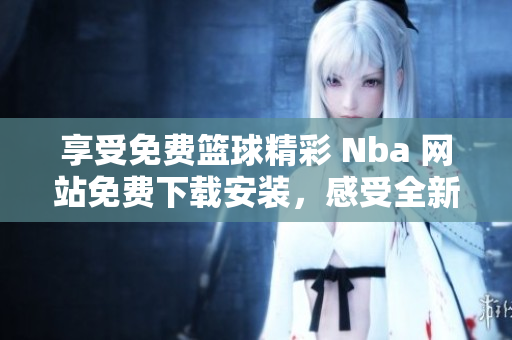 享受免費(fèi)籃球精彩 Nba 網(wǎng)站免費(fèi)下載安裝，感受全新九一免費(fèi)版。