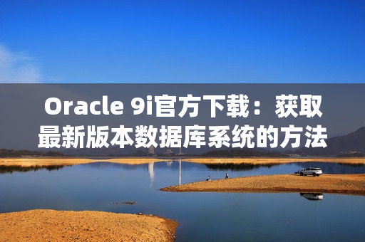 Oracle 9i官方下載：獲取最新版本數(shù)據(jù)庫(kù)系統(tǒng)的方法