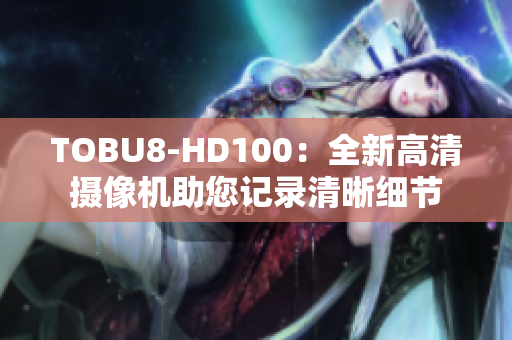 TOBU8-HD100：全新高清攝像機助您記錄清晰細(xì)節(jié)