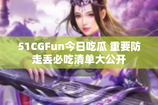 51CGFun今日吃瓜 重要防走丟必吃清單大公開