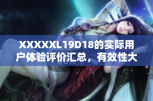 XXXXXL19D18的實際用戶體驗評價匯總，有效性大揭秘