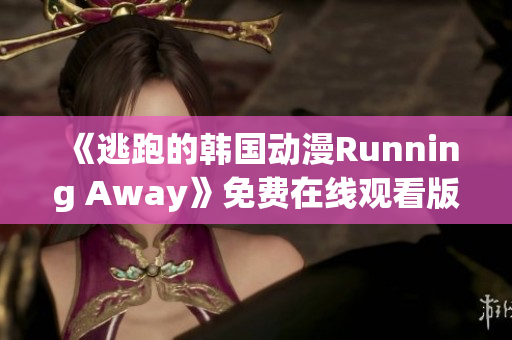 《逃跑的韓國動漫Running Away》免費在線觀看版新資訊揭秘