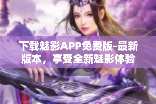 下載魅影APP免費版-最新版本，享受全新魅影體驗