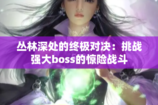 叢林深處的終極對決：挑戰(zhàn)強大boss的驚險戰(zhàn)斗