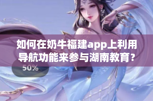 如何在奶牛福建app上利用導(dǎo)航功能來(lái)參與湖南教育？