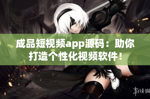 成品短視頻app源碼：助你打造個性化視頻軟件！